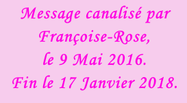 Message canalisé par Françoise-Rose, le 9 Mai 2016. Fin le 17 Janvier 2018.