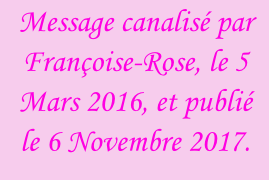 Message canalisé par Françoise-Rose, le 5 Mars 2016, et publié le 6 Novembre 2017.