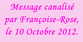 Message canalisé par Françoise-Rose, le 10 Octobre 2012.